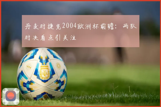 丹麦对捷克2004欧洲杯前瞻：两队对决看点引关注