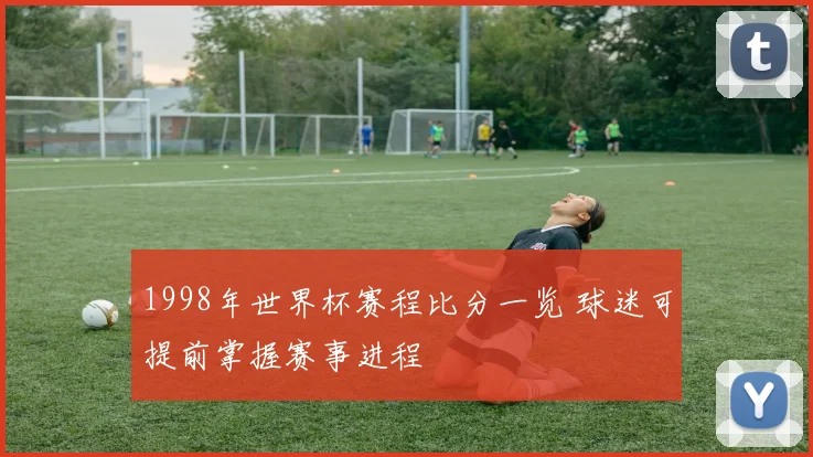 1998年世界杯赛程比分一览 球迷可提前掌握赛事进程