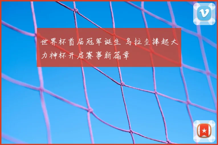 世界杯首届冠军诞生 乌拉圭捧起大力神杯开启赛事新篇章