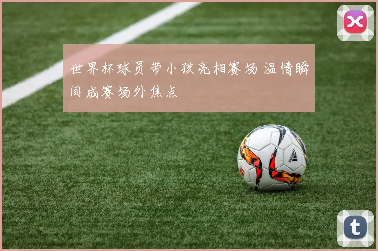 世界杯球员带小孩亮相赛场 温情瞬间成赛场外焦点