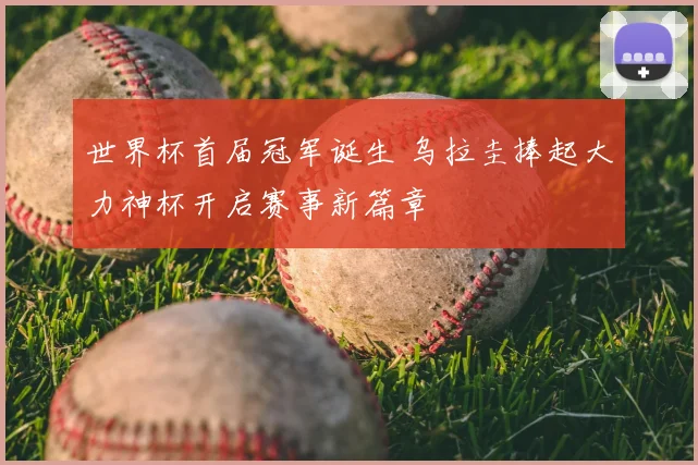 世界杯首届冠军诞生 乌拉圭捧起大力神杯开启赛事新篇章