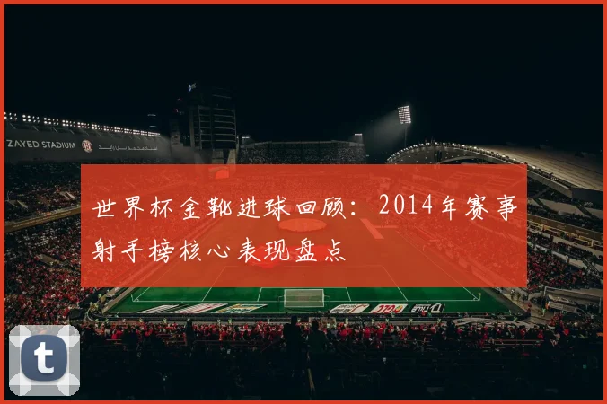 世界杯金靴进球回顾：2014年赛事射手榜核心表现盘点