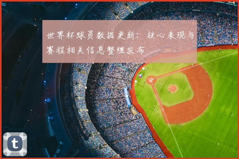 世界杯球员数据更新:核心表现与赛程相关信息整理发布